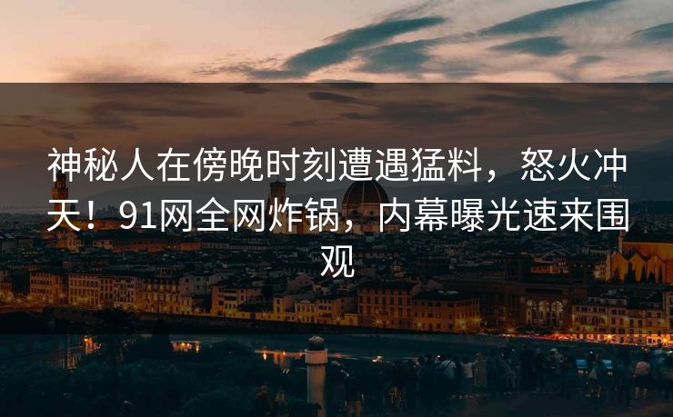 神秘人在傍晚时刻遭遇猛料,怒火冲天!91网全网炸锅,内幕曝光速来围观 神秘人在傍晚时刻遭遇猛料,怒火冲天!91网全网炸锅,内幕曝光速来围观