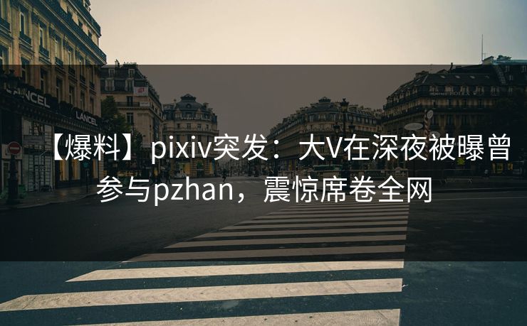 【爆料】pixiv突发:大V在深夜被曝曾参与pzhan,震惊席卷全网 【爆料】pixiv突发:大V在深夜被曝曾参与pzhan,震惊席卷全网