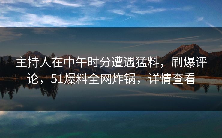 主持人在中午时分遭遇猛料,刷爆评论,51爆料全网炸锅,详情查看 主持人在中午时分遭遇猛料,刷爆评论,51爆料全网炸锅,详情查看