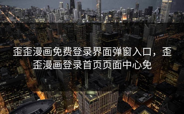 歪歪漫画免费登录界面弹窗入口，歪歪漫画登录首页页面中心免