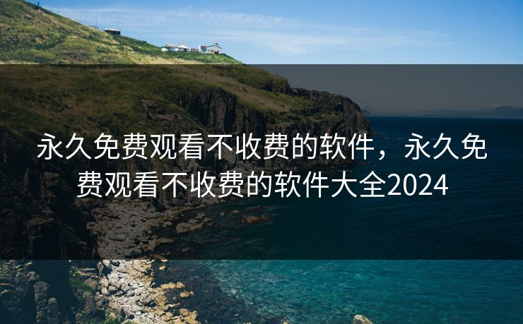 永久免费观看不收费的软件，永久免费观看不收费的软件大全2024