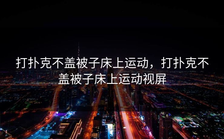 打扑克不盖被子床上运动,打扑克不盖被子床上运动视屏 打扑克不盖被子床上运动,打扑克不盖被子床上运动视屏