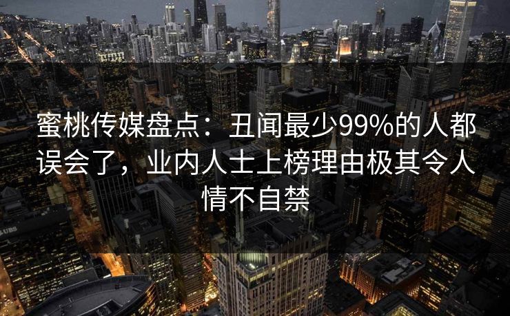 蜜桃传媒盘点：丑闻最少99%的人都误会了，业内人士上榜理由极其令人情不自禁