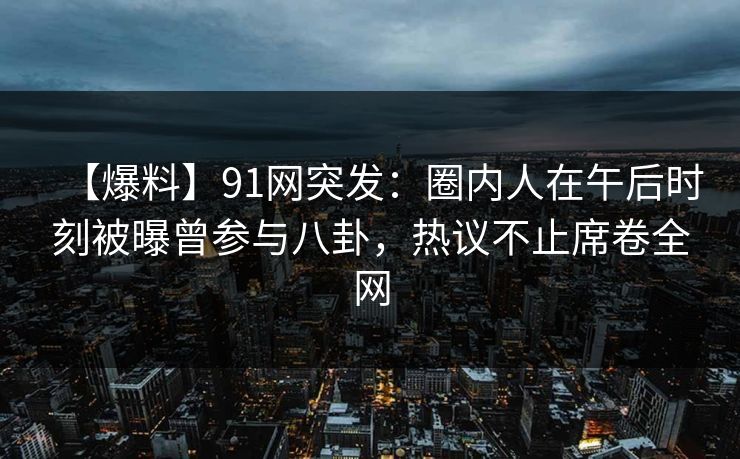 【爆料】91网突发：圈内人在午后时刻被曝曾参与八卦，热议不止席卷全网