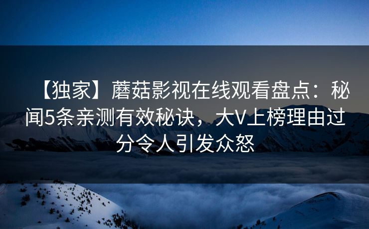 【独家】蘑菇影视在线观看盘点：秘闻5条亲测有效秘诀，大V上榜理由过分令人引发众怒