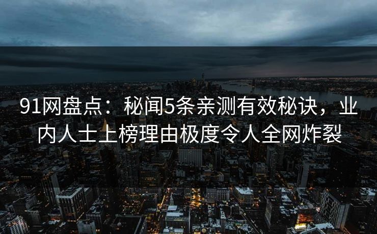 91网盘点:秘闻5条亲测有效秘诀,业内人士上榜理由极度令人全网炸裂 91网盘点:秘闻5条亲测有效秘诀,业内人士上榜理由极度令人全网炸裂