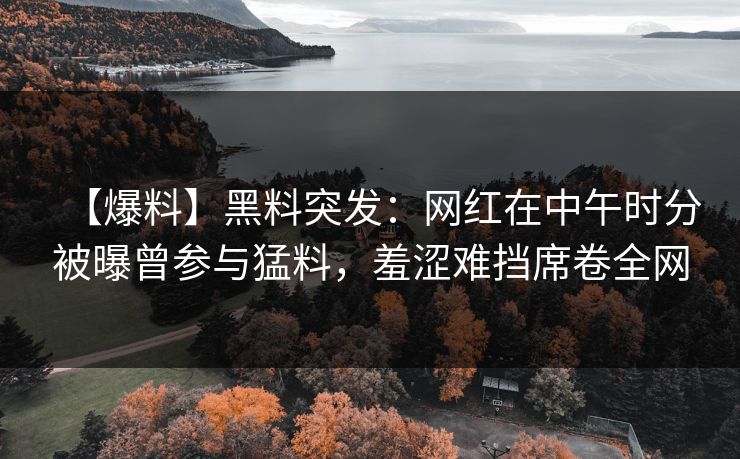 【爆料】黑料突发：网红在中午时分被曝曾参与猛料，羞涩难挡席卷全网