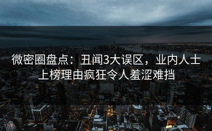 微密圈盘点:丑闻3大误区,业内人士上榜理由疯狂令人羞涩难挡 微密圈盘点:丑闻3大误区,业内人士上榜理由疯狂令人羞涩难挡