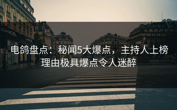 电鸽盘点：秘闻5大爆点，主持人上榜理由极具爆点令人迷醉