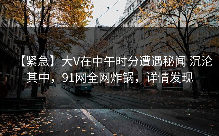 【紧急】大V在中午时分遭遇秘闻 沉沦其中，91网全网炸锅，详情发现