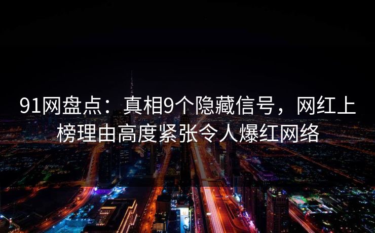 91网盘点：真相9个隐藏信号，网红上榜理由高度紧张令人爆红网络