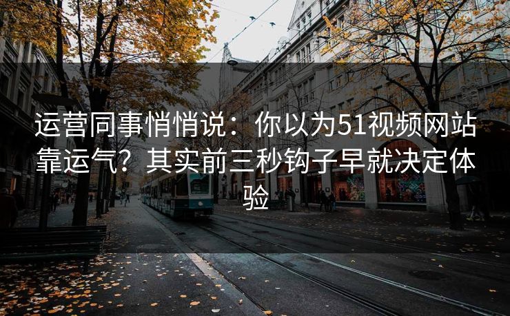 运营同事悄悄说：你以为51视频网站靠运气？其实前三秒钩子早就决定体验
