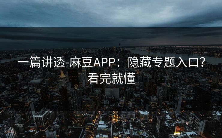 一篇讲透-麻豆APP：隐藏专题入口？看完就懂