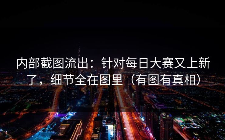 内部截图流出：针对每日大赛又上新了，细节全在图里（有图有真相）