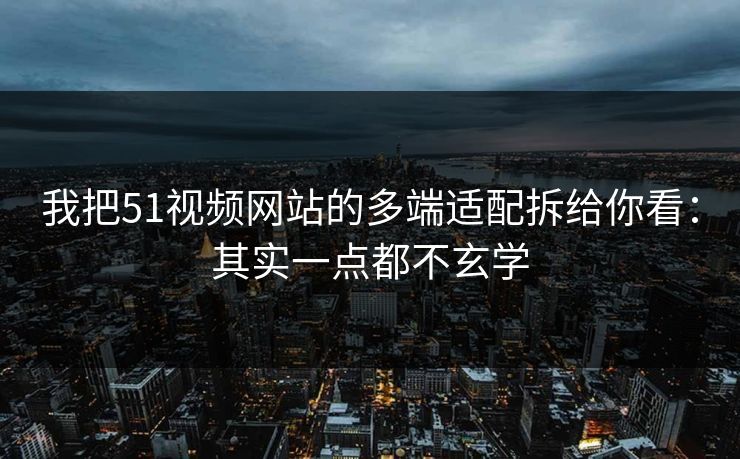我把51视频网站的多端适配拆给你看:其实一点都不玄学 我把51视频网站的多端适配拆给你看:其实一点都不玄学