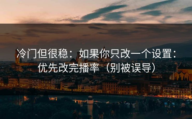 冷门但很稳：如果你只改一个设置：优先改完播率（别被误导）