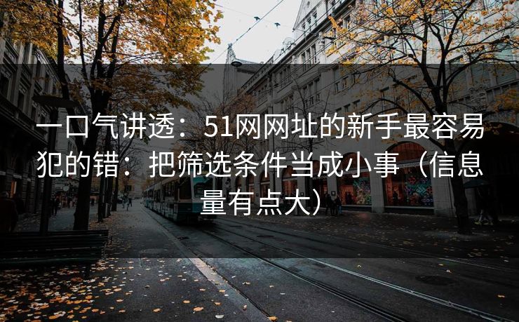 一口气讲透：51网网址的新手最容易犯的错：把筛选条件当成小事（信息量有点大）