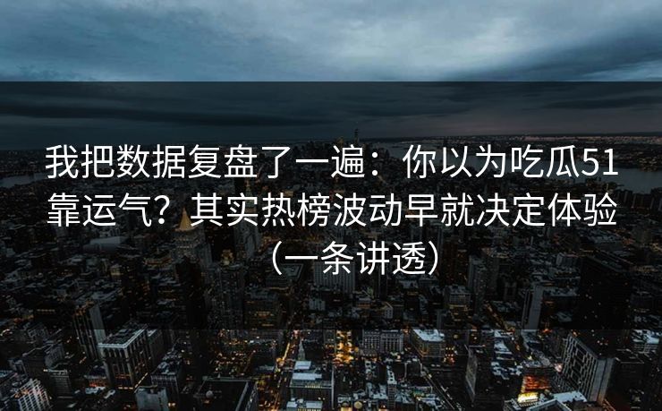 我把数据复盘了一遍：你以为吃瓜51靠运气？其实热榜波动早就决定体验（一条讲透）