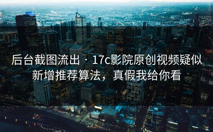 后台截图流出 · 17c影院原创视频疑似新增推荐算法，真假我给你看
