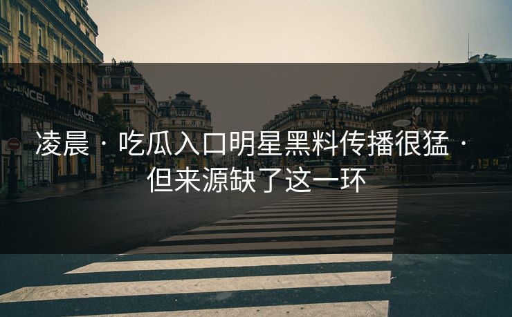 凌晨 · 吃瓜入口明星黑料传播很猛 · 但来源缺了这一环