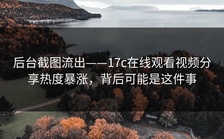 后台截图流出——17c在线观看视频分享热度暴涨，背后可能是这件事