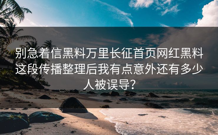 别急着信黑料万里长征首页网红黑料这段传播整理后我有点意外还有多少人被误导？