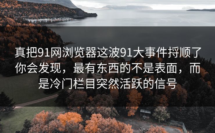 真把91网浏览器这波91大事件捋顺了你会发现,最有东西的不是表面,而是冷门栏目突然活跃的信号 真把91网浏览器这波91大事件捋顺了你会发现,最有东西的不是表面,而是冷门栏目突然活跃的信号