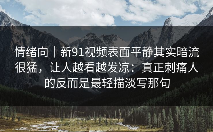 情绪向｜新91视频表面平静其实暗流很猛，让人越看越发凉：真正刺痛人的反而是最轻描淡写那句