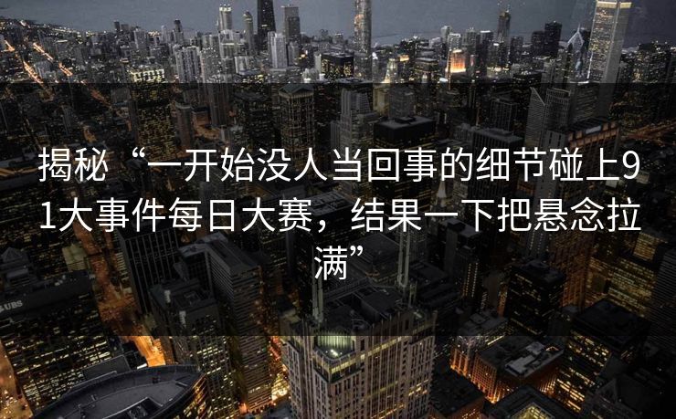 揭秘“一开始没人当回事的细节碰上91大事件每日大赛,结果一下把悬念拉满” 揭秘“一开始没人当回事的细节碰上91大事件每日大赛,结果一下把悬念拉满”