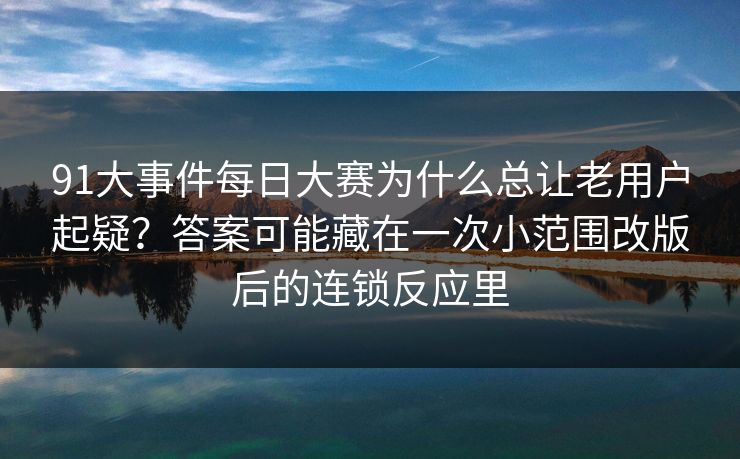 91大事件每日大赛为什么总让老用户起疑?答案可能藏在一次小范围改版后的连锁反应里 91大事件每日大赛为什么总让老用户起疑?答案可能藏在一次小范围改版后的连锁反应里